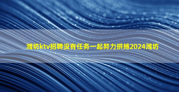 潍坊ktv招聘没有任务一起努力拼搏2024潍坊