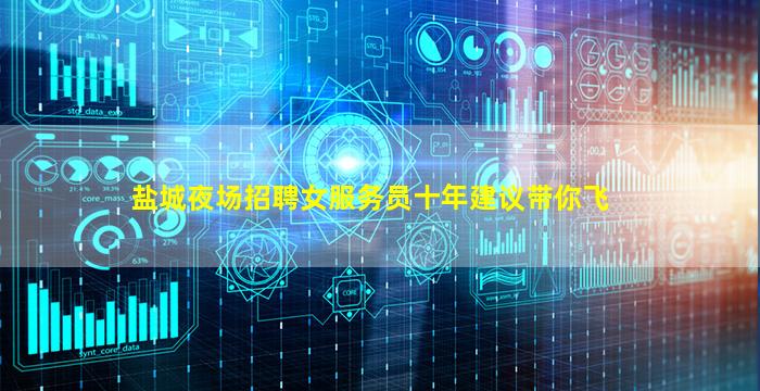 盐城夜场招聘女服务员十年建议带你飞